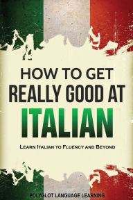 Title: How to Get Really Good at Italian: Learn Italian to Fluency and Beyond, Author: Language Learning Polyglot