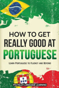 Title: How to Get Really Good at Portuguese: Learn Portuguese to Fluency and Beyond, Author: Language Learning Polyglot