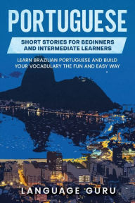 Title: Portuguese Short Stories for Beginners and Intermediate Learners: Learn Brazilian Portuguese and Build Your Vocabulary the Fun and Easy Way, Author: Language Guru