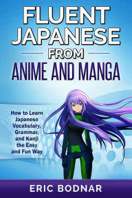 Title: Fluent Japanese From Anime and Manga: How to Learn Japanese Vocabulary, Grammar, and Kanji the Easy and Fun Way, Author: Eric Bodnar