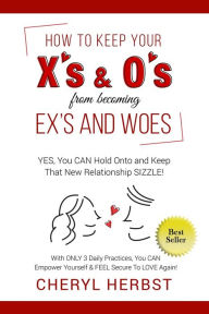 Title: HOW TO KEEP YOUR X'S & O'S FROM BECOMING EXES & WOES: Yes, You Can Hold Onto & Keep That New Relationship Sizzle!, Author: Cheryl Herbst