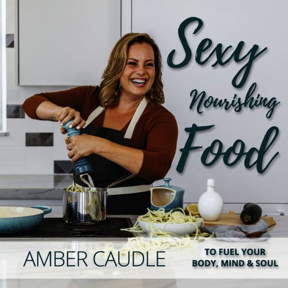 Sexy, Nourishing Food: To Fuel Your Body, Mind & Soul