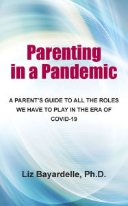 Title: Parenting in a Pandemic: A Parent's Guide to All the Roles We Have to Play in the Era of Covid-19, Author: Liz Bayardelle