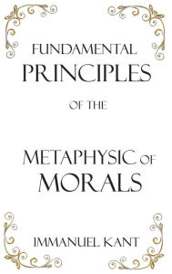 Title: Fundamental Principles of the Metaphysic of Morals, Author: Immanuel Kant