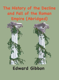 Title: The History of the Decline and Fall of the Roman Empire: (Abridged, annotated), Author: Edward Gibbon