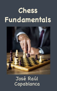 Title: Chess Fundamentals (Illustrated and Unabridged), Author: Josï Raïl Capablanca