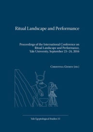 Title: Ritual Landscape and Performance: Proceedings of the International Conference on Ritual Landscape and Performance, Yale University, September 23-24, 2016, Author: Christina Geisen