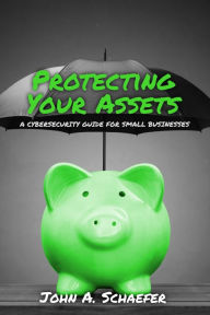 Title: Protecting Your Assets: A Cybersecurity Guide for Small Businesses, Author: John A. Schaefer