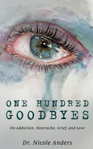 Online free pdf books for download One Hundred Goodbyes: On Addiction, Heartache, Grief, and Love by Nicole Anders 9781950367740