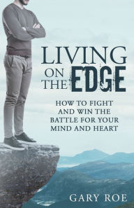 Title: Living on the Edge: How to Fight and Win the Battle for Your Mind and Heart, Author: Gary Roe