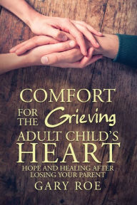 Title: Comfort for the Grieving Adult Child's Heart: Hope and Healing After Losing Your Parent, Author: Gary Roe