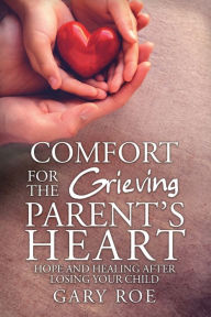 Title: Comfort for the Grieving Parent's Heart: Hope and Healing After Losing Your Child, Author: Roe Gary