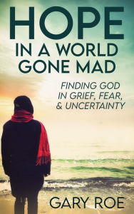 Title: Hope in a World Gone Mad: Finding God in Grief, Fear, and Uncertainty, Author: Gary Roe