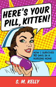 Title: Here's Your Pill, Kitten!: How I Survived 90 Days in a Nursing Home, Author: S. M. Kelly