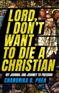 Title: Lord, I Don't Want to Die a Christian: My Journal and Journey to Freedom, Author: Chandrika D. Phea