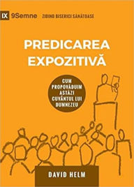 Title: Predicarea Expozitiva (Expositional Preaching) (Romanian): How We Speak God's Word Today, Author: David R. Helm