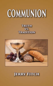 Title: Communion: Truth vs. Tradition, Author: Jerry Fitch