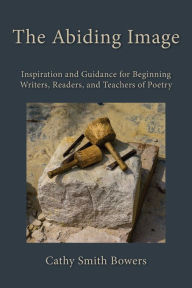 Title: The Abiding Image: Inspiration and Guidance for Beginning Writers, Readers, and Teachers of Poetry, Author: Cathy Smith Bowers