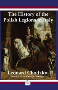 Title: The History of the Polish Legions in Italy, Author: Leonard Chodzko