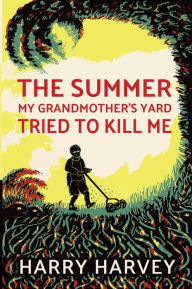 Title: The Summer My Grandmother's Yard Tried to Kill Me, Author: Harry Harvey