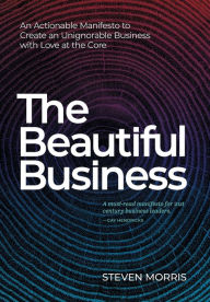 Title: The Beautiful Business: An Actionable Manifesto to Create an Unignorable Business with Love at the Core, Author: Steven Morris