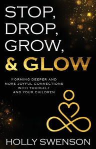 Title: Stop, Drop, Grow, & Glow: Forming Deeper and More Joyful Connections with Yourself and Your Children, Author: Holly Swenson