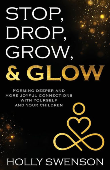 Stop, Drop, Grow, & Glow: Forming Deeper and More Joyful Connections with Yourself Your Children