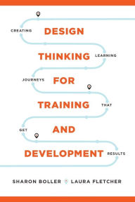 Title: Design Thinking for Training and Development: Creating Learning Journeys That Get Results, Author: Sharon Boller