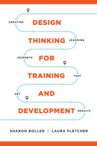 Title: Design Thinking for Training and Development: Creating Learning Journeys That Get Results, Author: Sharon Boller
