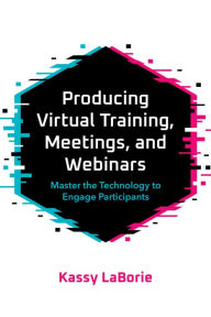 Title: Producing Virtual Training, Meetings, and Webinars: Master the Technology to Engage Participants, Author: Kassy LaBorie