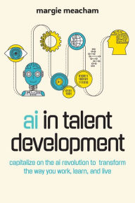 Title: AI in Talent Development: Capitalize on the AI Revolution to Transform the Way You Work, Learn, and Live, Author: Margie Meacham