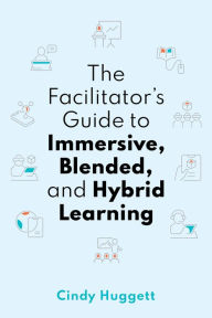 Title: The Facilitator's Guide to Immersive, Blended, and Hybrid Learning:, Author: Cindy Huggett