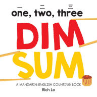 Title: One, Two, Three Dim Sum: A Mandarin-English Counting Book for Young Foodies. Teaches Diversity with Colorful Illustrations, Author: Rich Lo