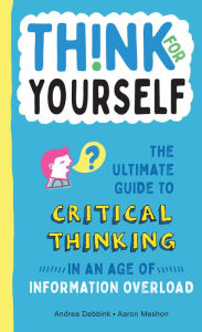 Title: Think for Yourself: The Ultimate Guide to Critical Thinking in an Age of Information Overload and Misinformation. A Necessary Resource for Young Readers Who Take Information Found Online at Face Value., Author: Andrea Debbink