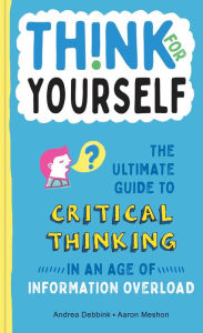 Title: Think for Yourself: The Ultimate Guide to Critical Thinking in an Age of Information Overload and Misinformation. A Necessary Resource for Young Readers Who Take Information Found Online at Face Value., Author: Andrea Debbink