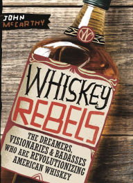 Title: Whiskey Rebels: The Dreamers, Visionaries & Badasses Who Are Revolutionizing American Whiskey, Author: John McCarthy