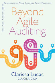 Title: Beyond Agile Auditing: Three Core Components to Revolutionize Your Internal Audit Practices, Author: Clarissa Lucas