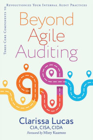 Title: Beyond Agile Auditing: Three Core Components to Revolutionize Your Internal Audit Practices, Author: Clarissa Lucas