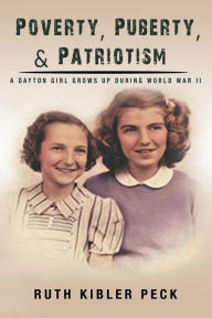 Title: Poverty, Puberty, & Patriotism: A Dayton girl grows up during World War II, Author: RUTH KIBLER PECK