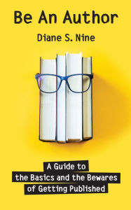 Title: Be An Author: A Guide to the Basics and the Bewares of Getting Published, Author: Diane S. Nine