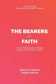 Title: Women: Bearers of Faith:Understanding your womanly calling as the mother of faith., Author: Ebenezer Gabriels