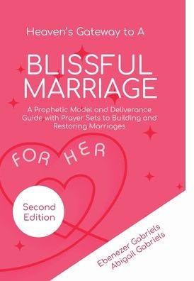 Heaven's Gateway to a Blissful Marriage For Her: A Prophetic Model and Guide for Women with Prayer Sets for Preparing for, Building and Restoring Marriages