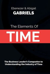 Title: Elements of Time: The Business Leader's Companion to Understanding the Industry of Time, Author: Ebenezer Gabriels