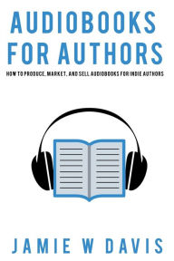 Title: Audiobooks for Authors: How to Produce, Market, and Sell Audiobooks for Indie Authors, Author: Jamie W Davis