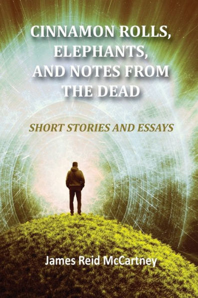 Cinnamon Rolls. Elephants, and Notes From the Dead: Short Stories and Essays
