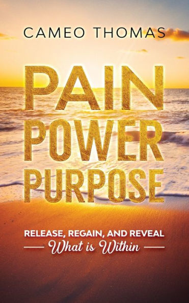 Pain Power Purpose: Release, Regain, And Reveal What Is Within