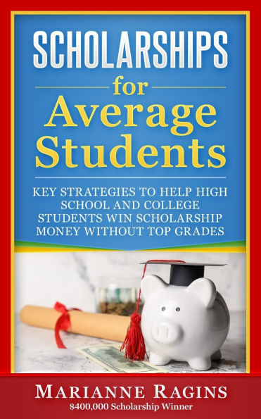 Scholarships for Average Students: Key Strategies to Help High School and College Students Win Scholarship Money Without Top Grades