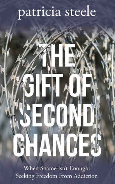The Gift of Second Chances: When Shame Isn't Enough: Seeking Freedom From Addiction