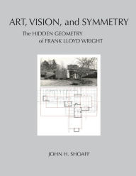 Title: Art, Vision, and Symmetry: The Hidden Geometry of Frank Lloyd Wright, Author: John H Shoaff