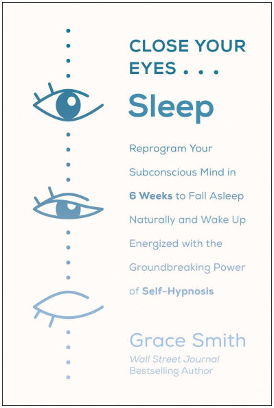 Close Your Eyes, Sleep: Reprogram Subconscious Mind 6 Weeks to Fall Asleep Naturally and Wake Up Energized with the Groundbreaking Power of Self-Hypnosis